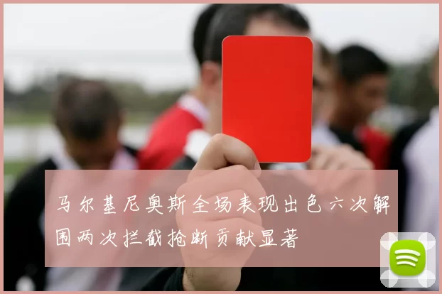 马尔基尼奥斯全场表现出色六次解围两次拦截抢断贡献显著