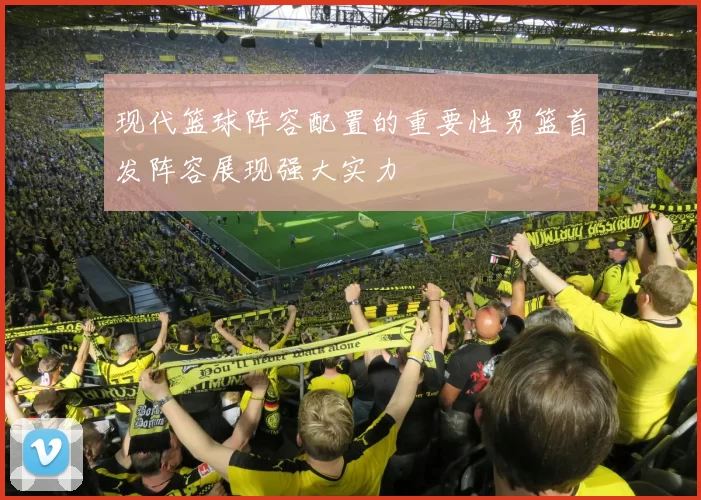 现代篮球阵容配置的重要性男篮首发阵容展现强大实力