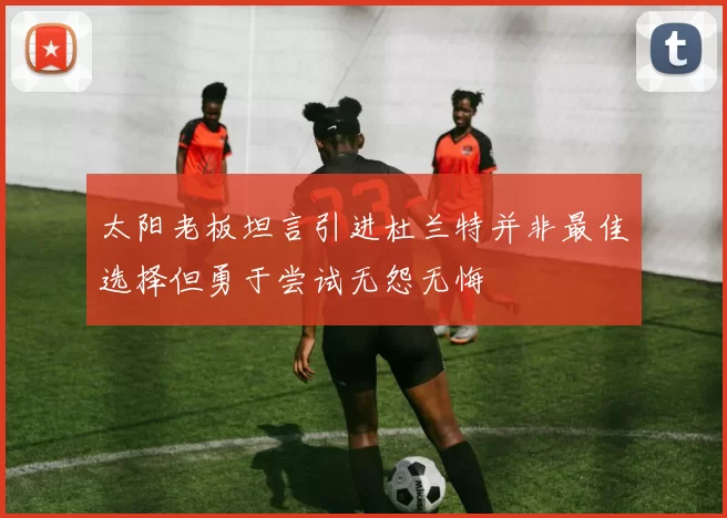 太阳老板坦言引进杜兰特并非最佳选择但勇于尝试无怨无悔