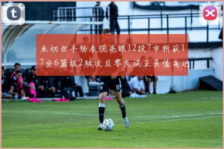 米切尔半场表现亮眼12投7中斩获17分6篮板2助攻且零失误正负值高达19