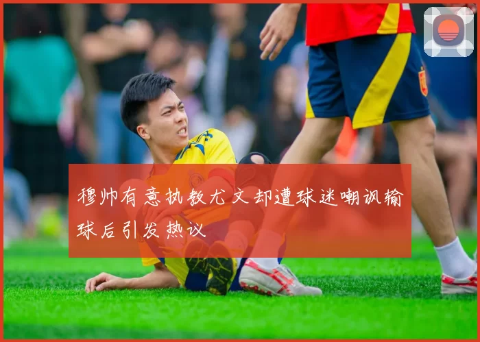 穆帅有意执教尤文却遭球迷嘲讽输球后引发热议