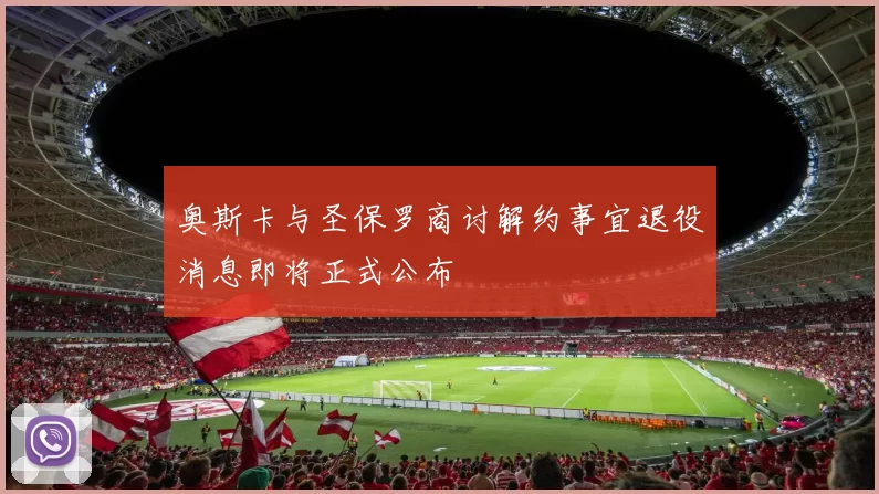 奥斯卡与圣保罗商讨解约事宜退役消息即将正式公布