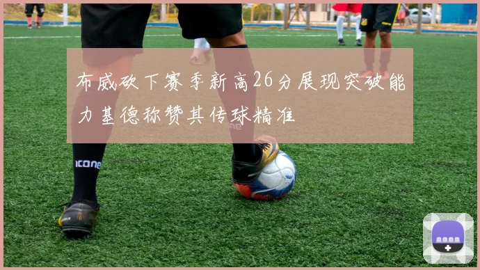 布威砍下赛季新高26分展现突破能力基德称赞其传球精准