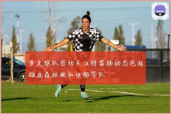 多支球队密切关注特雷杨动态包括雄鹿森林狼和快船等队