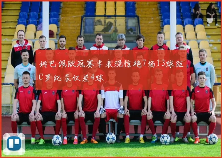 姆巴佩欧冠赛季表现惊艳7场13球距C罗纪录仅差4球