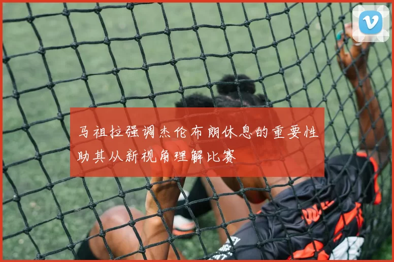 马祖拉强调杰伦布朗休息的重要性助其从新视角理解比赛