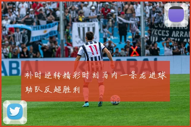 补时逆转精彩时刻马内一条龙进球助队反超胜利