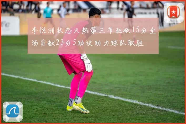 李悦洲状态火热第三节狂砍15分全场贡献23分5助攻助力球队取胜