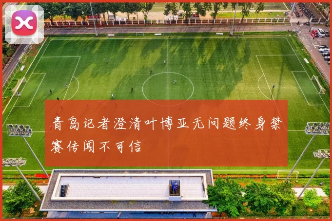 青岛记者澄清叶博亚无问题终身禁赛传闻不可信