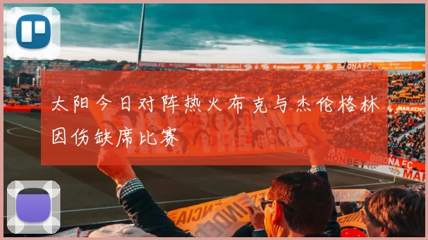 太阳今日对阵热火布克与杰伦格林因伤缺席比赛