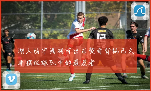 湖人防守漏洞百出东契奇背锅已久非摆烂球队中的最差者