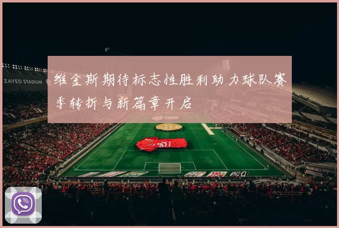 维金斯期待标志性胜利助力球队赛季转折与新篇章开启