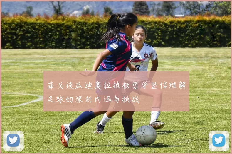 菲戈谈瓜迪奥拉执教哲学坚信理解足球的深刻内涵与挑战