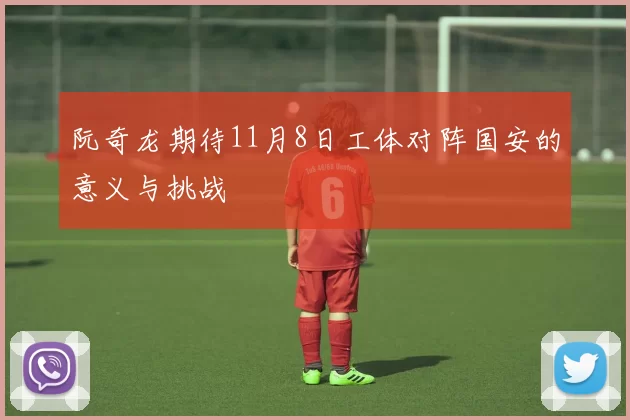 阮奇龙期待11月8日工体对阵国安的意义与挑战