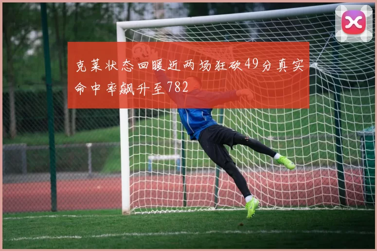 克莱状态回暖近两场狂砍49分真实命中率飙升至782