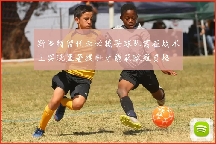 斯洛特留任未必稳妥球队需在战术上实现显著提升才能获欧冠资格