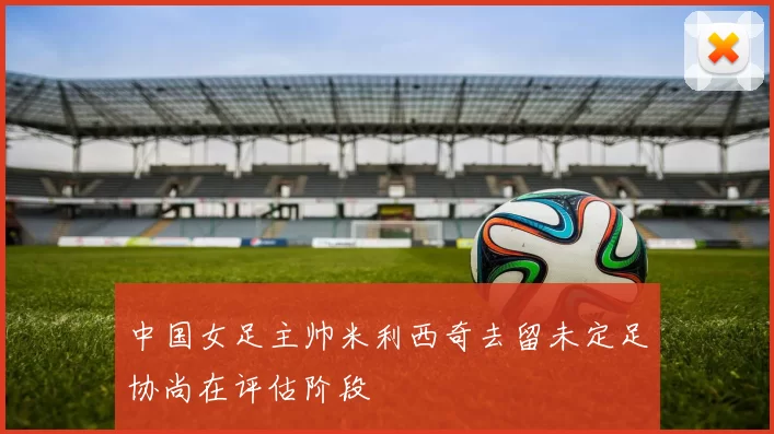 中国女足主帅米利西奇去留未定足协尚在评估阶段