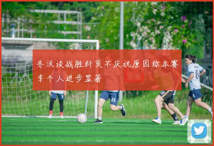 齐沃谈战胜科莫不庆祝原因称本赛季个人进步显著