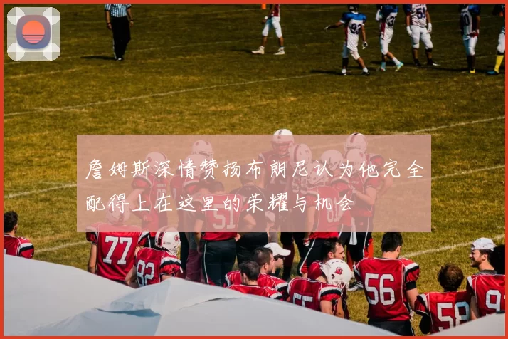 詹姆斯深情赞扬布朗尼认为他完全配得上在这里的荣耀与机会
