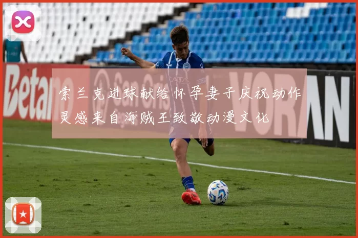 索兰克进球献给怀孕妻子庆祝动作灵感来自海贼王致敬动漫文化